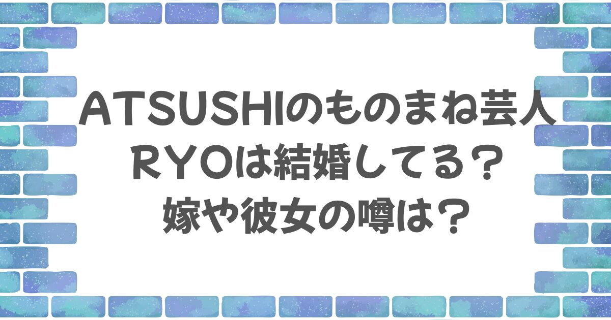 ATSUSHIものまね芸人RYOは結婚してる？