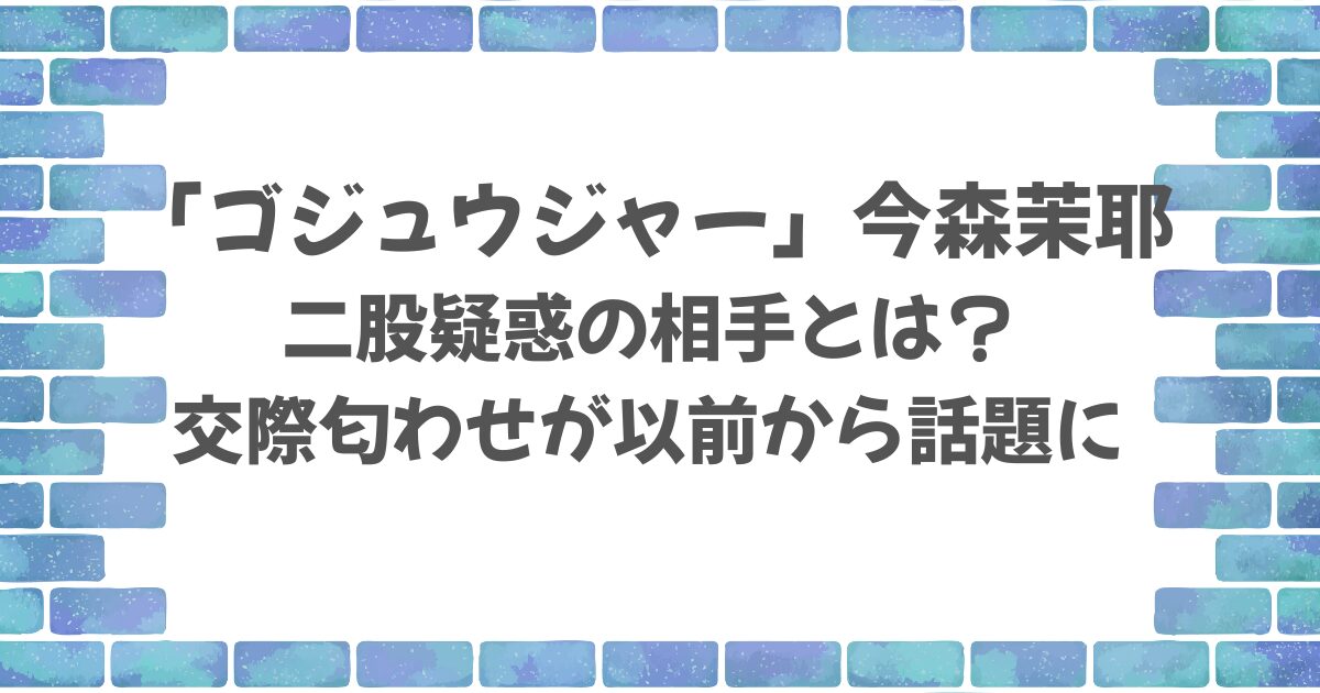 「ゴジュウジャー」今森茉耶の二股相手とは？