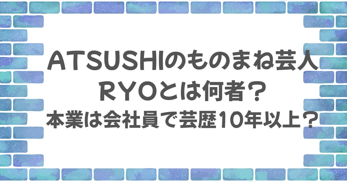 ATSUSHIものまね芸人RYOは何者？