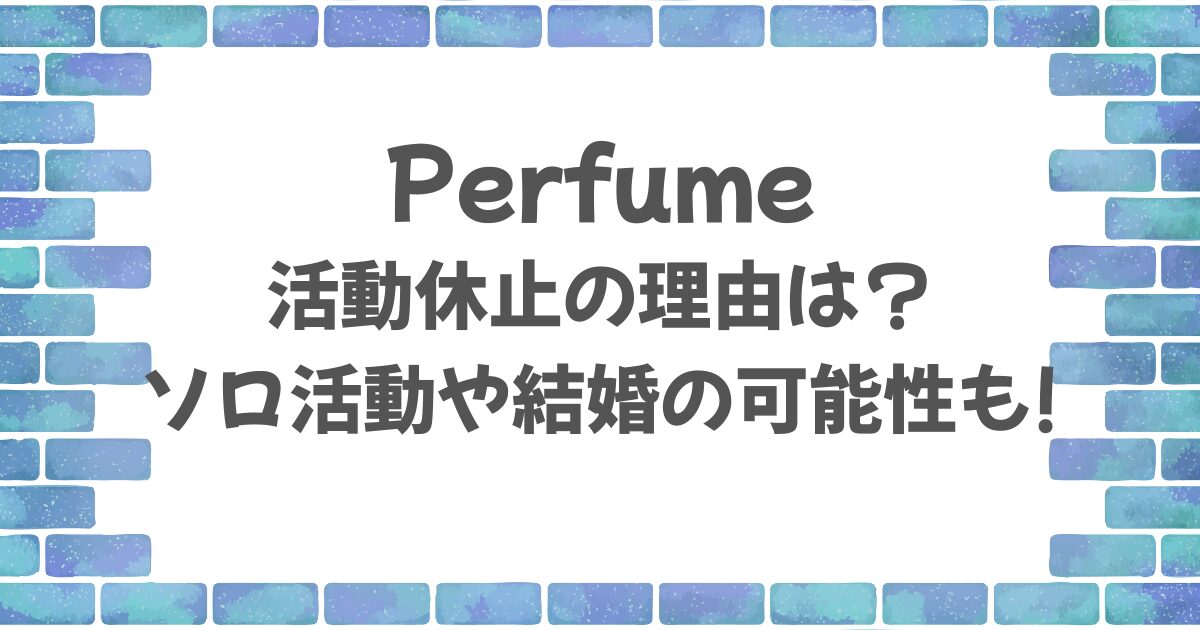 Perfumeの活動休止の理由は?ソロ活動や結婚の可能性に注目!